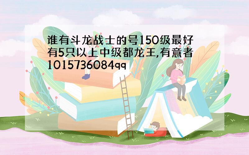 谁有斗龙战士的号150级最好有5只以上中级都龙王,有意者1015736084qq