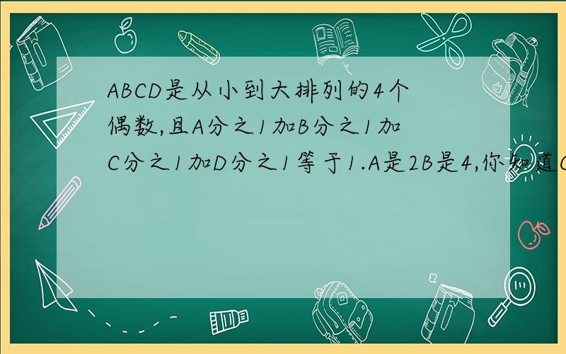 ABCD是从小到大排列的4个偶数,且A分之1加B分之1加C分之1加D分之1等于1.A是2B是4,你知道C,D分别是多少吗