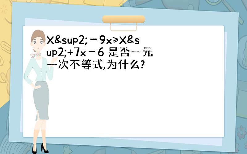 X²－9x≥X²+7x－6 是否一元一次不等式,为什么?