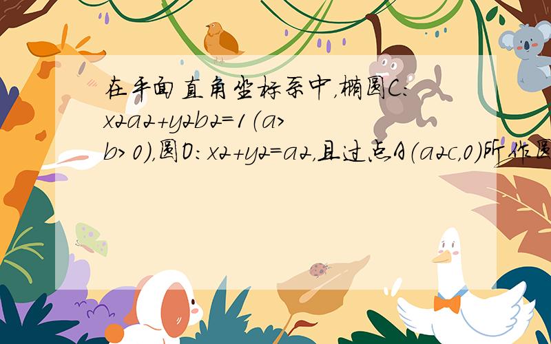 在平面直角坐标系中，椭圆C：x2a2+y2b2＝1（a＞b＞0），圆O：x2+y2=a2，且过点A（a2c，0）所作圆的