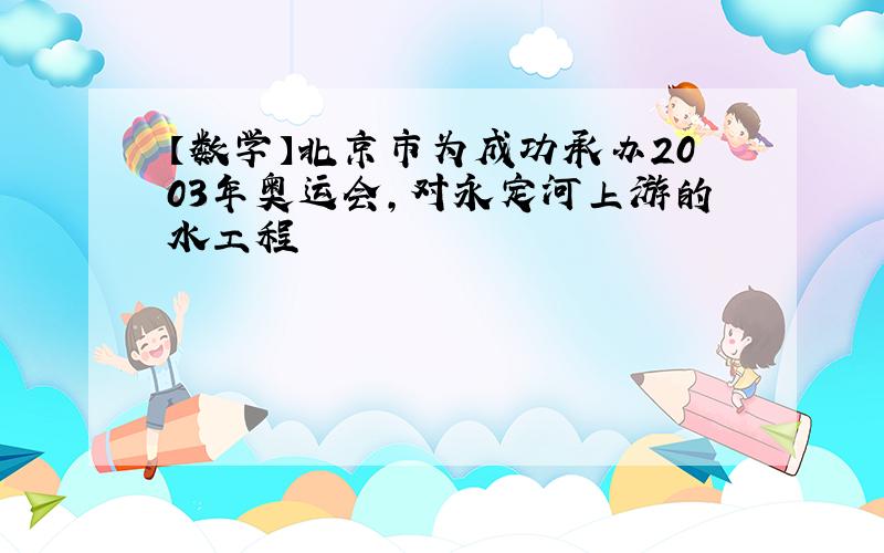 【数学】北京市为成功承办2003年奥运会,对永定河上游的水工程