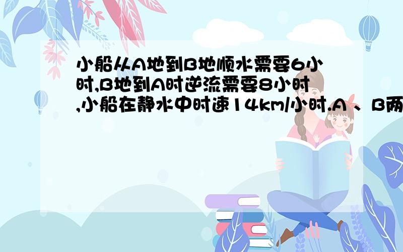 小船从A地到B地顺水需要6小时,B地到A时逆流需要8小时,小船在静水中时速14km/小时.A 、B两地距离?