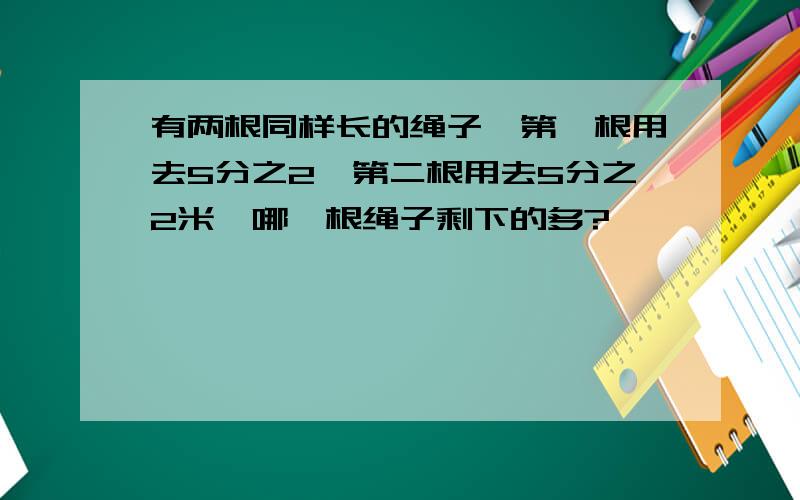 有两根同样长的绳子,第一根用去5分之2,第二根用去5分之2米,哪一根绳子剩下的多?