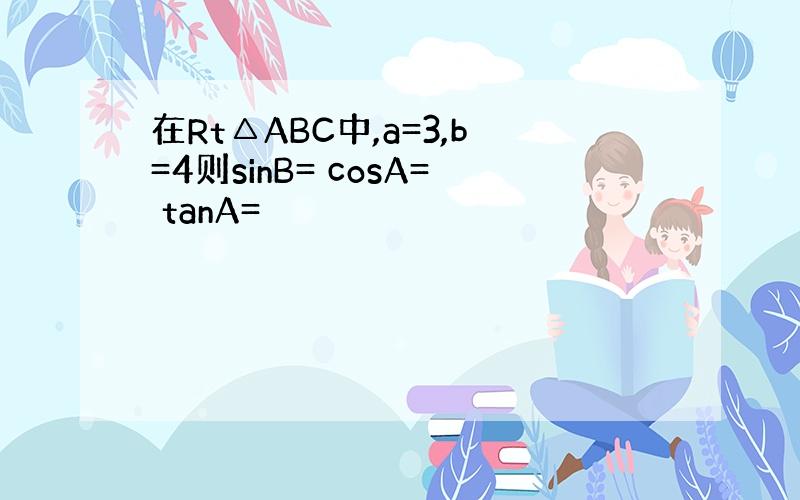 在Rt△ABC中,a=3,b=4则sinB= cosA= tanA=