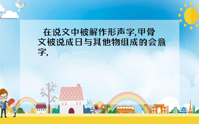 晵在说文中被解作形声字,甲骨文被说成日与其他物组成的会意字,