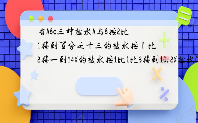 有ABc三种盐水A与B按2比1得到百分之十三的盐水按丨比2得一到14%的盐水按1比1比3得到1O,2%盐水C浓度多少?