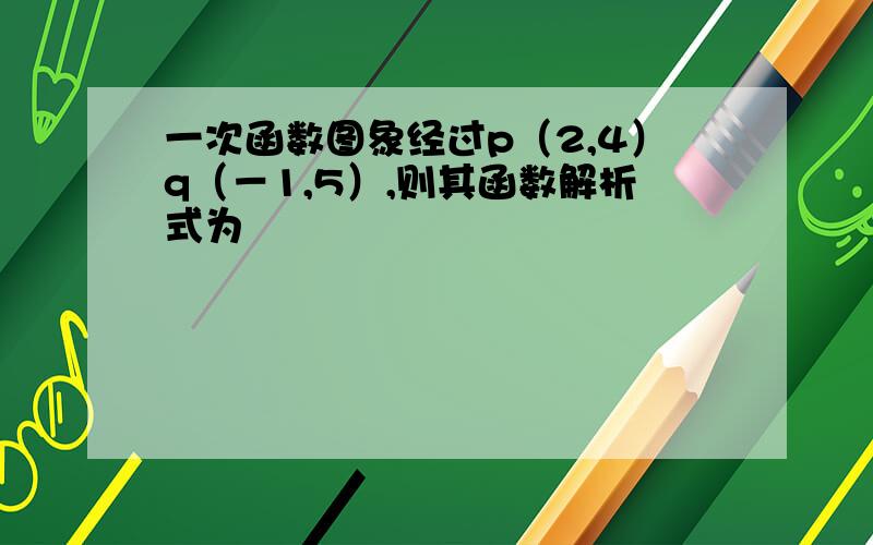 一次函数图象经过p（2,4）q（－1,5）,则其函数解析式为