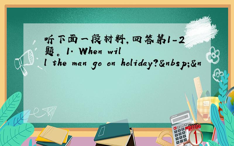 听下面一段材料，回答第1-2题。 1. When will the man go on holiday? &n