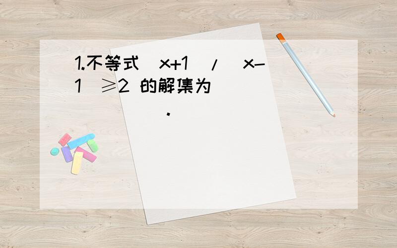 1.不等式（x+1）/(x-1)≥2 的解集为__________.