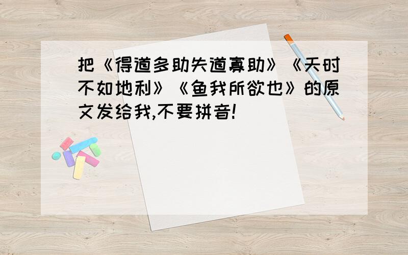 把《得道多助失道寡助》《天时不如地利》《鱼我所欲也》的原文发给我,不要拼音!