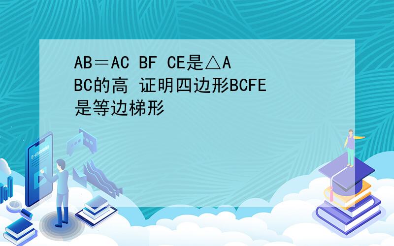 AB＝AC BF CE是△ABC的高 证明四边形BCFE是等边梯形