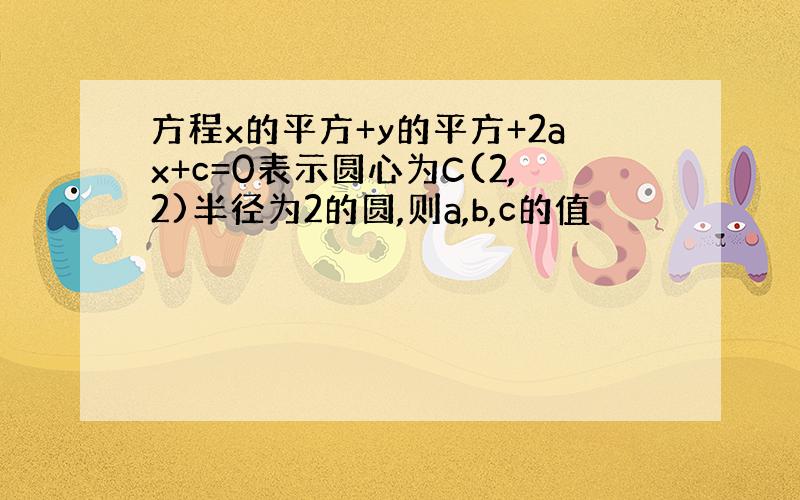 方程x的平方+y的平方+2ax+c=0表示圆心为C(2,2)半径为2的圆,则a,b,c的值