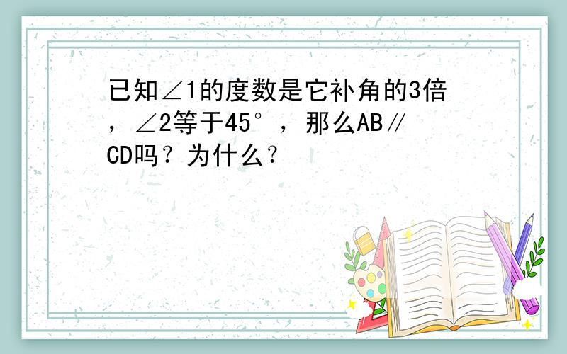 已知∠1的度数是它补角的3倍，∠2等于45°，那么AB∥CD吗？为什么？