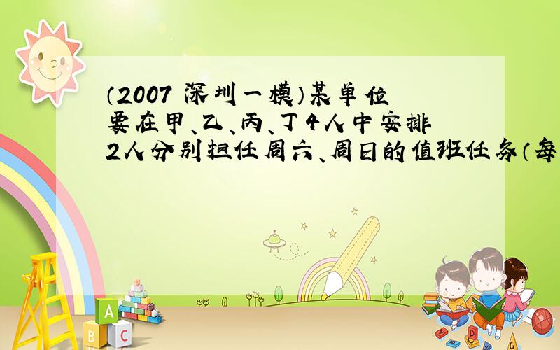 （2007•深圳一模）某单位要在甲、乙、丙、丁4人中安排2人分别担任周六、周日的值班任务（每人被安排是等可能的，每天只安