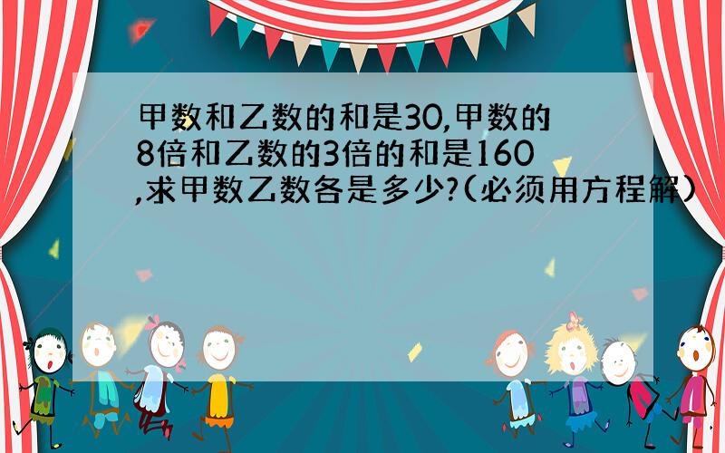 甲数和乙数的和是30,甲数的8倍和乙数的3倍的和是160,求甲数乙数各是多少?(必须用方程解)