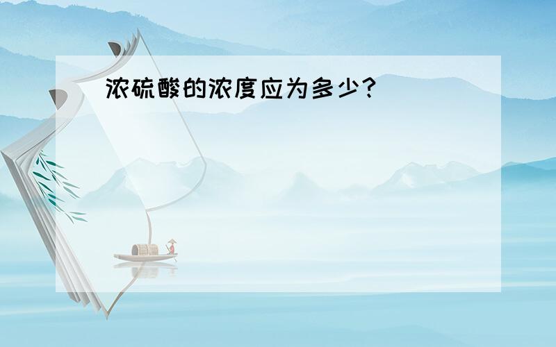 浓硫酸的浓度应为多少?