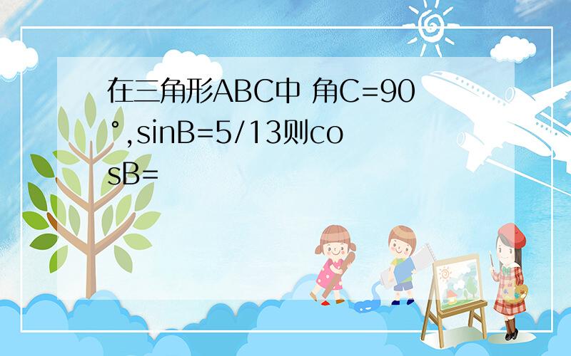 在三角形ABC中 角C=90°,sinB=5/13则cosB=