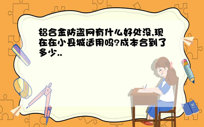 铝合金防盗网有什么好处没,现在在小县城适用吗?成本合到了多少..