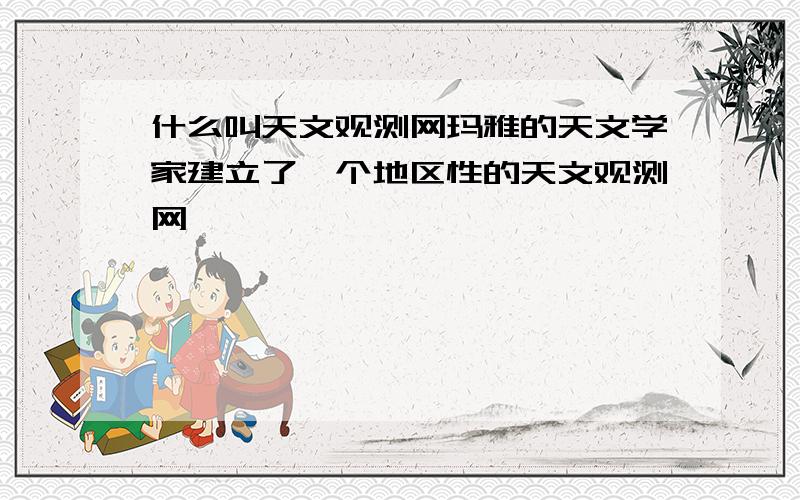 什么叫天文观测网玛雅的天文学家建立了一个地区性的天文观测网