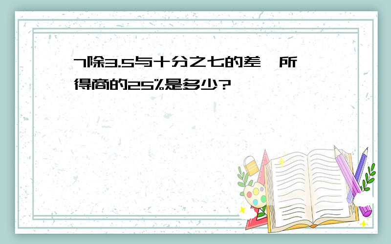 7除3.5与十分之七的差,所得商的25%是多少?