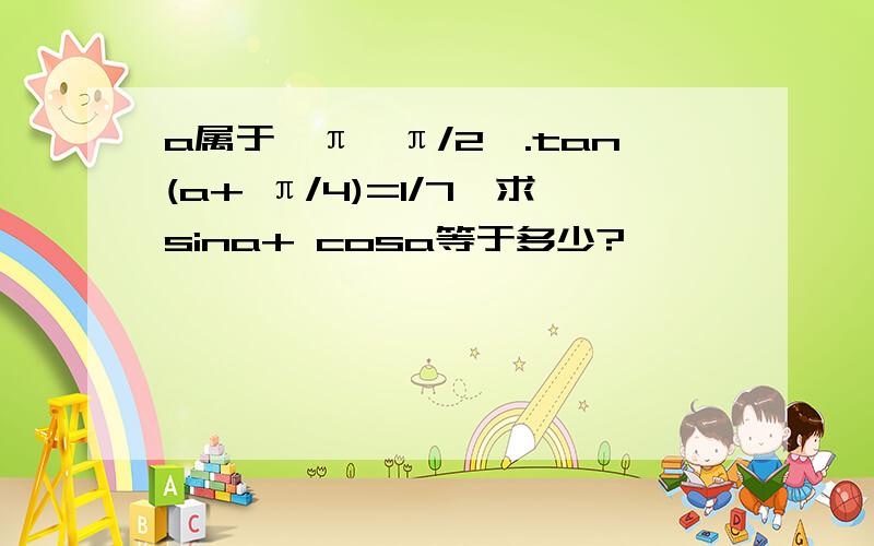 a属于{π,π/2}.tan(a+ π/4)=1/7,求sina+ cosa等于多少?