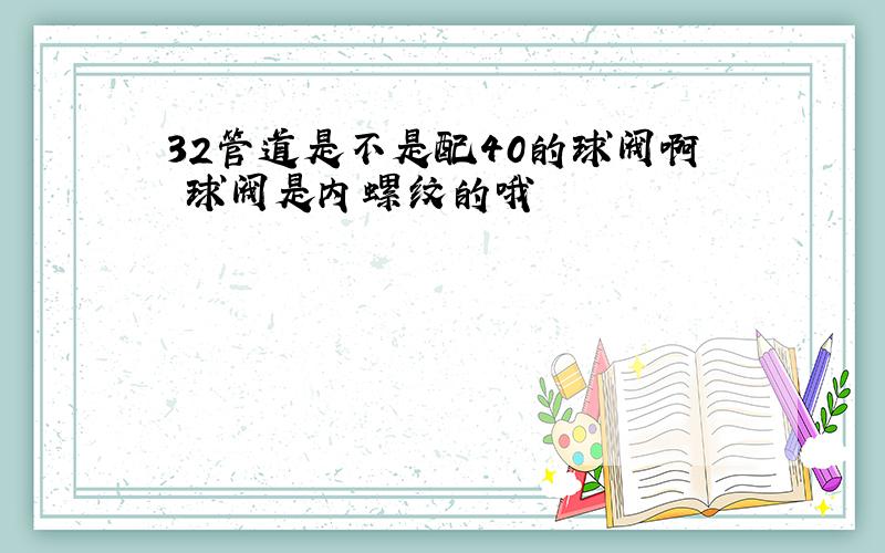 32管道是不是配40的球阀啊 球阀是内螺纹的哦