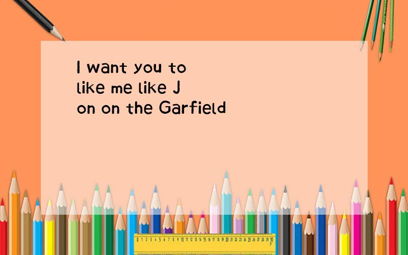 I want you to like me like Jon on the Garfield