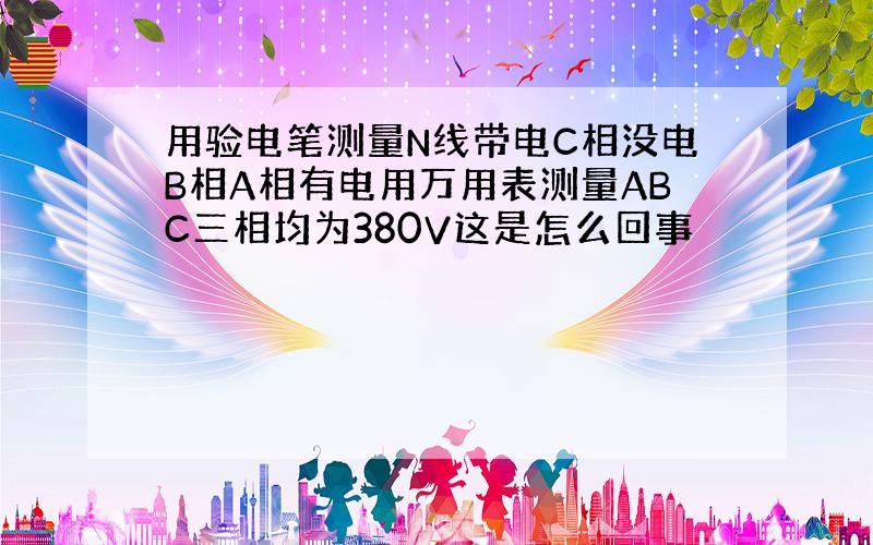 用验电笔测量N线带电C相没电B相A相有电用万用表测量ABC三相均为380V这是怎么回事