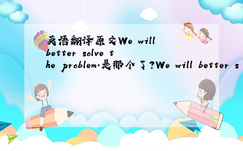 英语翻译原文We will better solve the problem.是那个了?We will better s