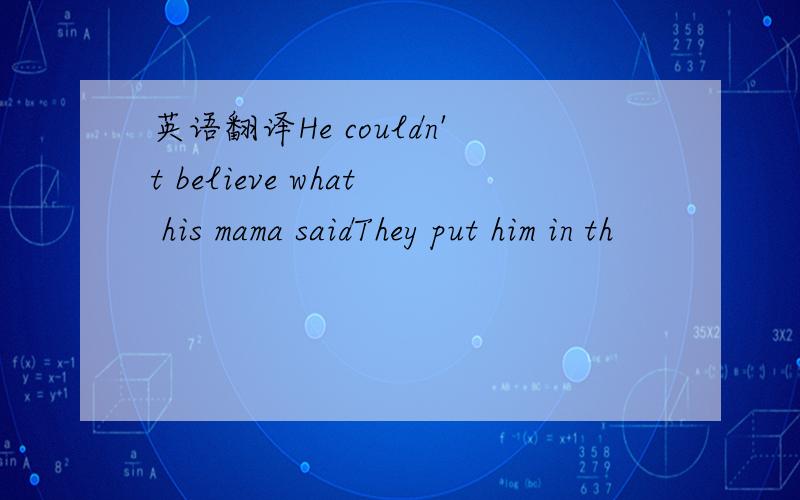 英语翻译He couldn't believe what his mama saidThey put him in th