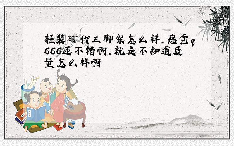 轻装时代三脚架怎么样,感觉q666还不错啊,就是不知道质量怎么样啊