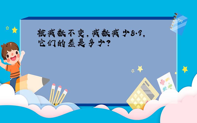 被减数不变,减数减少8.9,它们的差是多少?