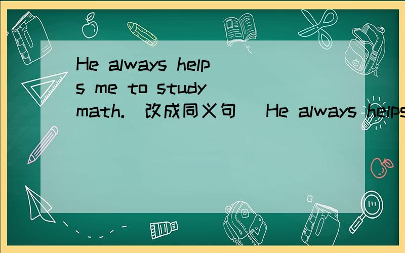 He always helps me to study math.(改成同义句) He always helps me