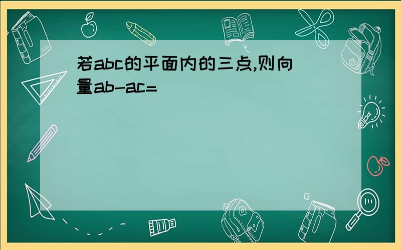 若abc的平面内的三点,则向量ab-ac=