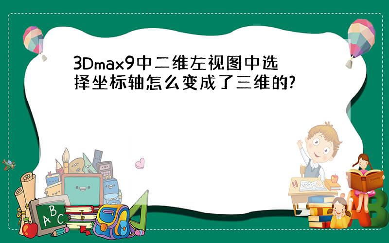 3Dmax9中二维左视图中选择坐标轴怎么变成了三维的?