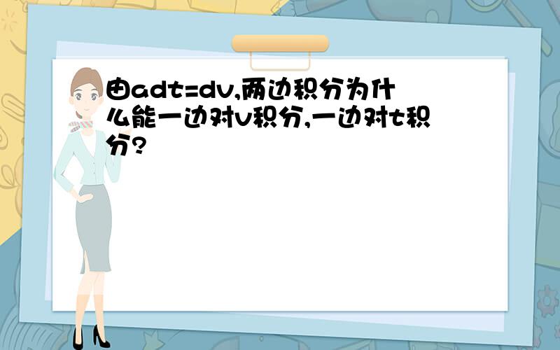 由adt=dv,两边积分为什么能一边对v积分,一边对t积分?