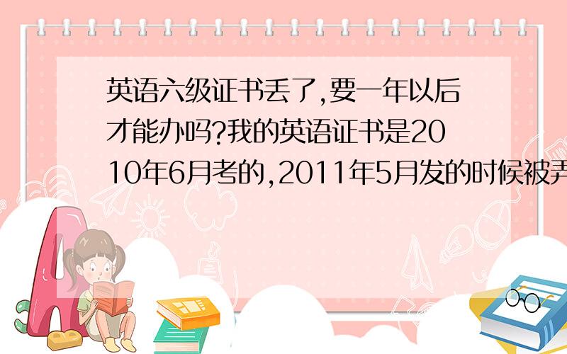 英语六级证书丢了,要一年以后才能办吗?我的英语证书是2010年6月考的,2011年5月发的时候被弄丢了,不知道现在能不能