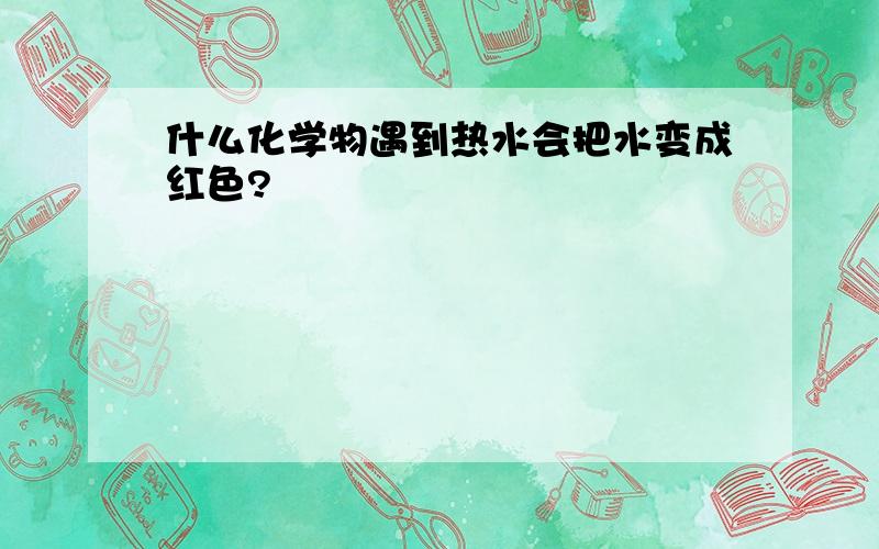 什么化学物遇到热水会把水变成红色?