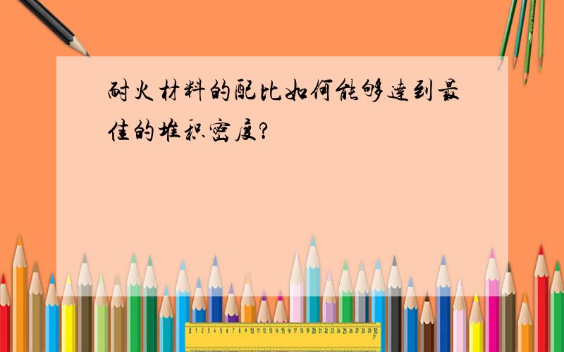 耐火材料的配比如何能够达到最佳的堆积密度?