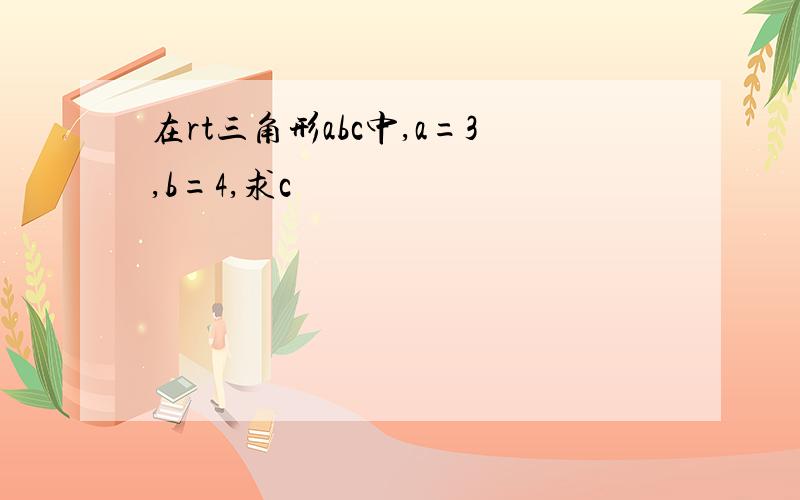 在rt三角形abc中,a=3,b=4,求c