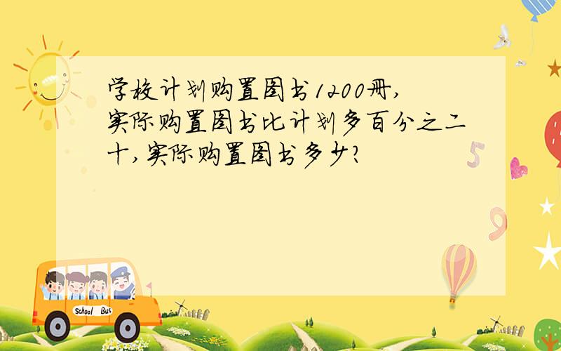 学校计划购置图书1200册,实际购置图书比计划多百分之二十,实际购置图书多少?