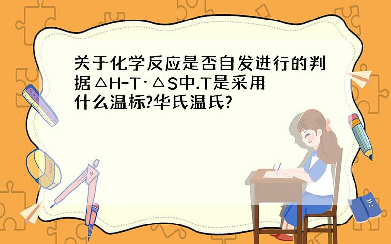 关于化学反应是否自发进行的判据△H-T·△S中.T是采用什么温标?华氏温氏?