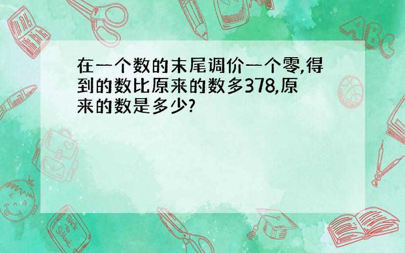 在一个数的末尾调价一个零,得到的数比原来的数多378,原来的数是多少?