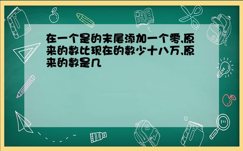 在一个是的末尾添加一个零,原来的数比现在的数少十八万,原来的数是几