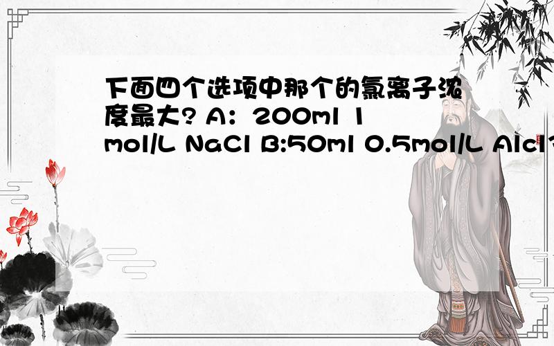 下面四个选项中那个的氯离子浓度最大? A：200ml 1mol/L NaCl B:50ml 0.5mol/L Alcl3