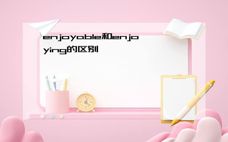 enjoyable和enjoying的区别