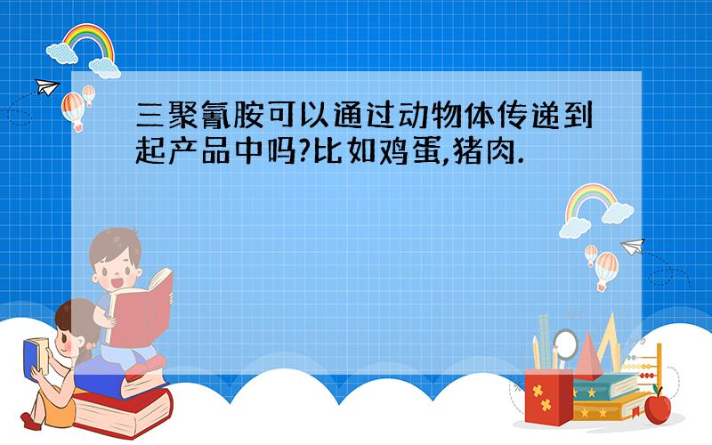 三聚氰胺可以通过动物体传递到起产品中吗?比如鸡蛋,猪肉.