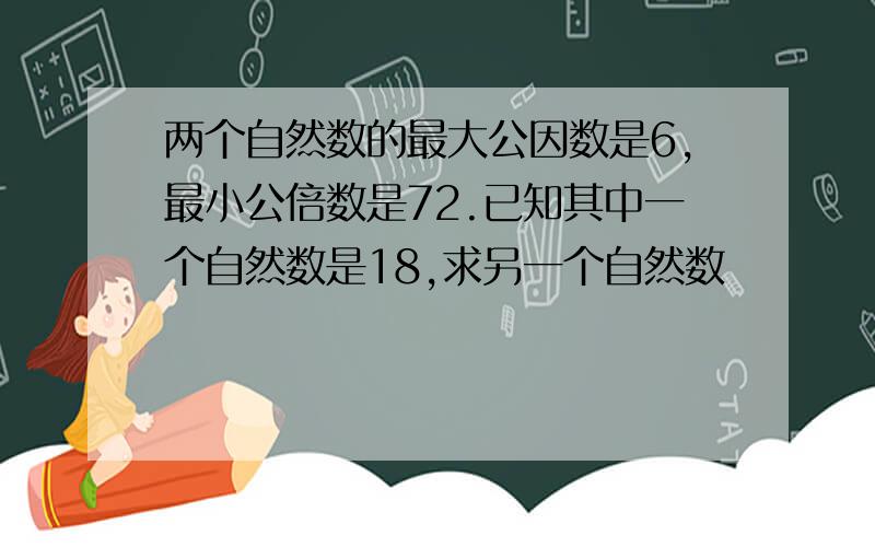 两个自然数的最大公因数是6,最小公倍数是72.已知其中一个自然数是18,求另一个自然数