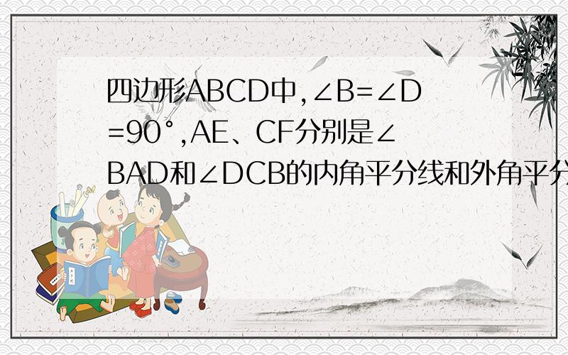 四边形ABCD中,∠B=∠D=90°,AE、CF分别是∠BAD和∠DCB的内角平分线和外角平分线,解释AE与CF的位置关