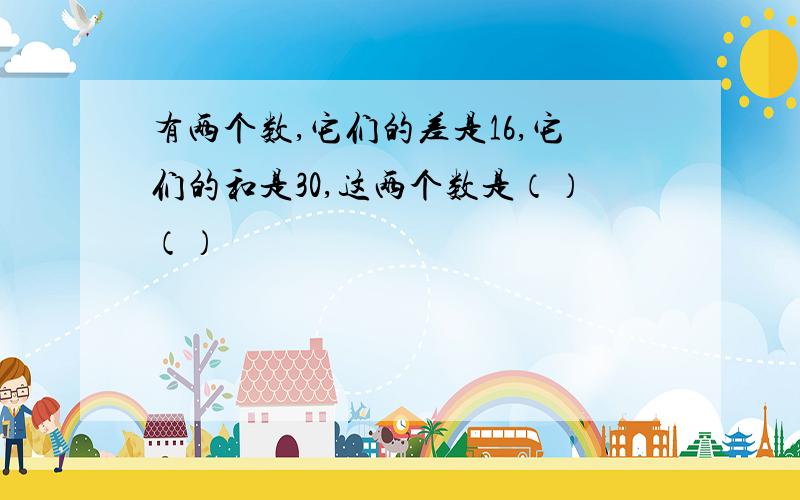 有两个数,它们的差是16,它们的和是30,这两个数是（）（）